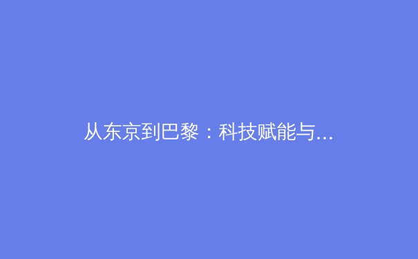 从东京到巴黎：科技赋能与人性回归，奥运精神的时代变奏