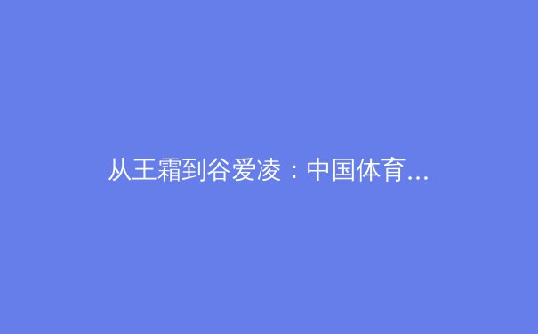 从王霜到谷爱凌：中国体育女性力量的崛起与商业价值重构