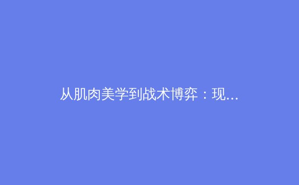 从肌肉美学到战术博弈：现代体育竞技的深层价值探索 - 3