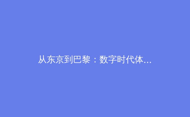 从东京到巴黎：数字时代体育报道的变革与挑战 - 3