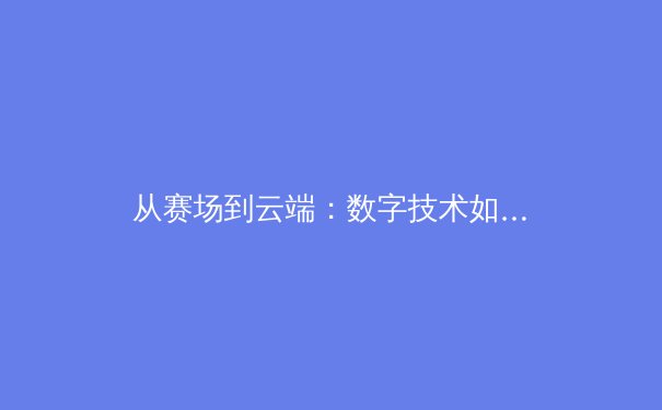 从赛场到云端：数字技术如何重塑现代体育新闻的传播与消费 - 3