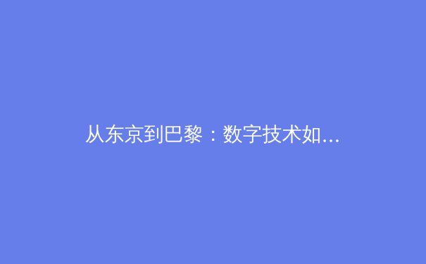 从东京到巴黎：数字技术如何重塑现代体育的观看与叙事