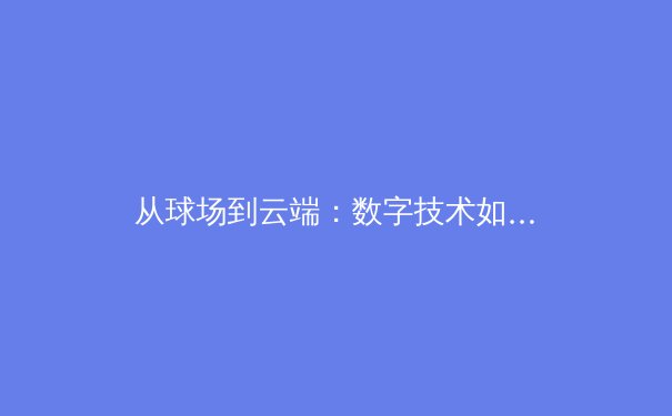 从球场到云端：数字技术如何重塑现代体育的观赛与产业格局 - 2