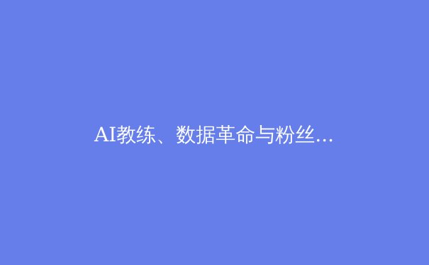 AI教练、数据革命与粉丝经济：现代体育竞技的科技新纪元 - 2