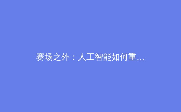赛场之外：人工智能如何重塑现代体育的竞技格局与商业版图