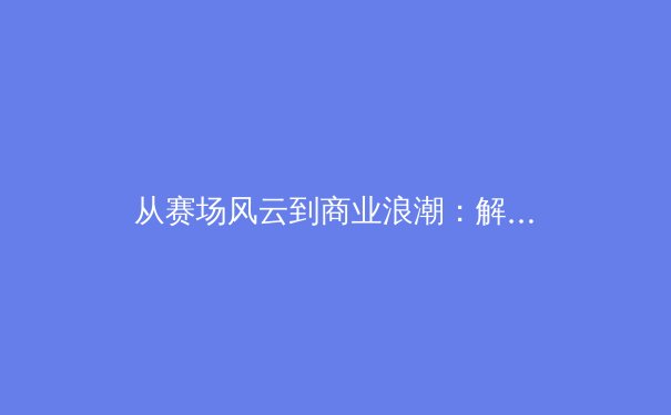从赛场风云到商业浪潮：解析当代体育产业的深层变革与全民健身新纪元 - 3
