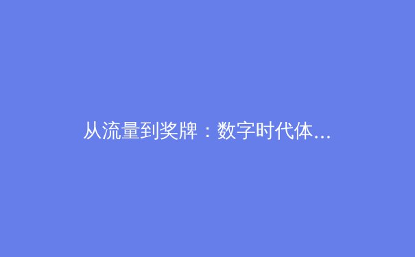从流量到奖牌：数字时代体育迷的集体狂欢与商业新战场 - 2