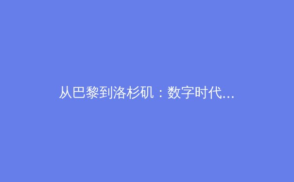 从巴黎到洛杉矶：数字时代体育新闻的叙事革命与价值重构 - 2