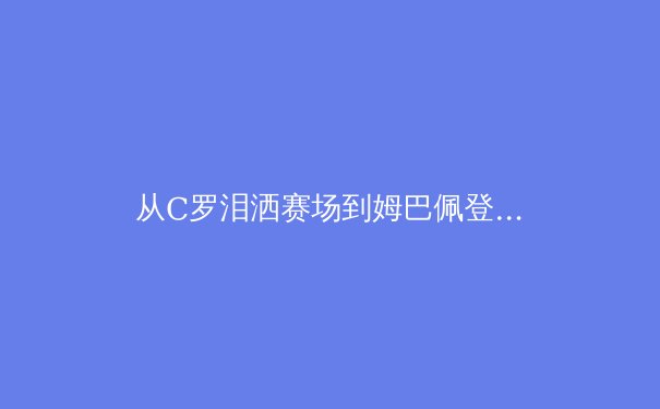 从C罗泪洒赛场到姆巴佩登顶：数字化时代职业运动员巅峰期演变分析 - 3